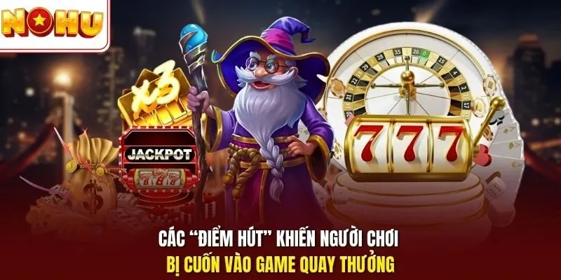 Các “điểm hút” khiến người chơi bị cuốn vào game quay thưởng 