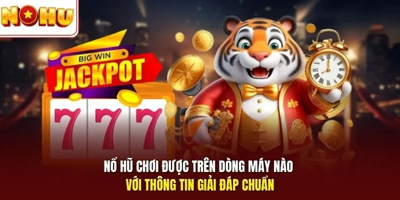 Nổ hũ chơi được trên dòng máy nào với thông tin giải đáp chuẩn